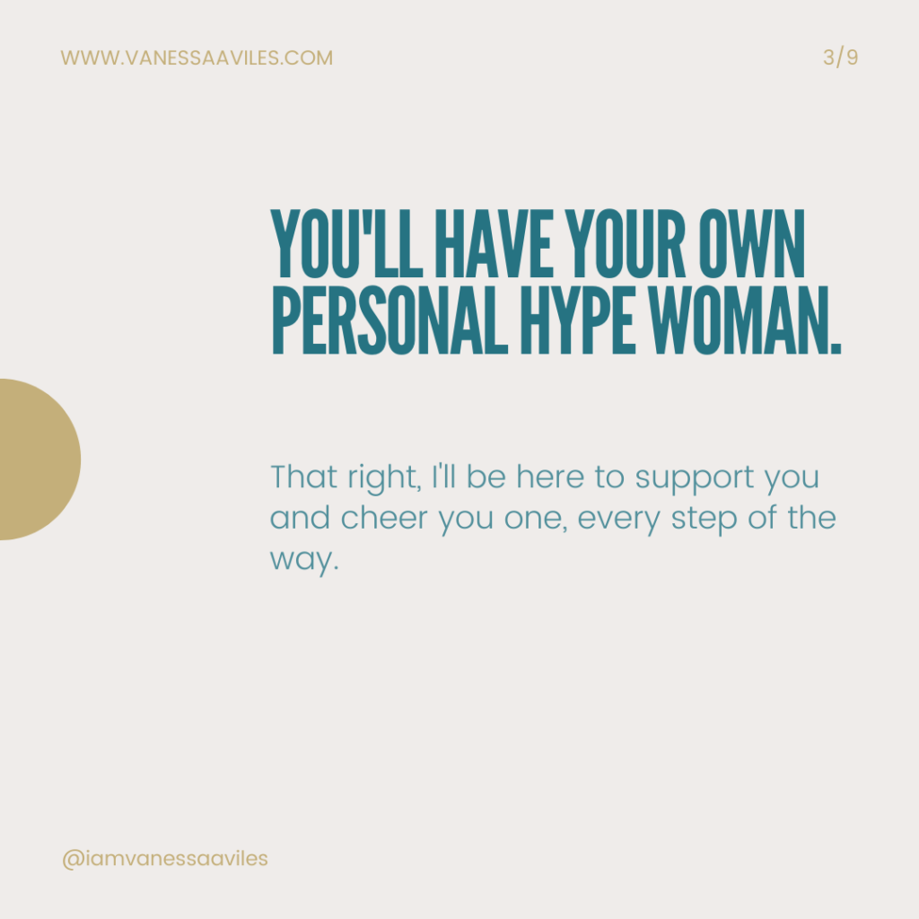 You'll have your own personal hype woman. That right, I'll be here to support you and cheer you one, every step of the way.