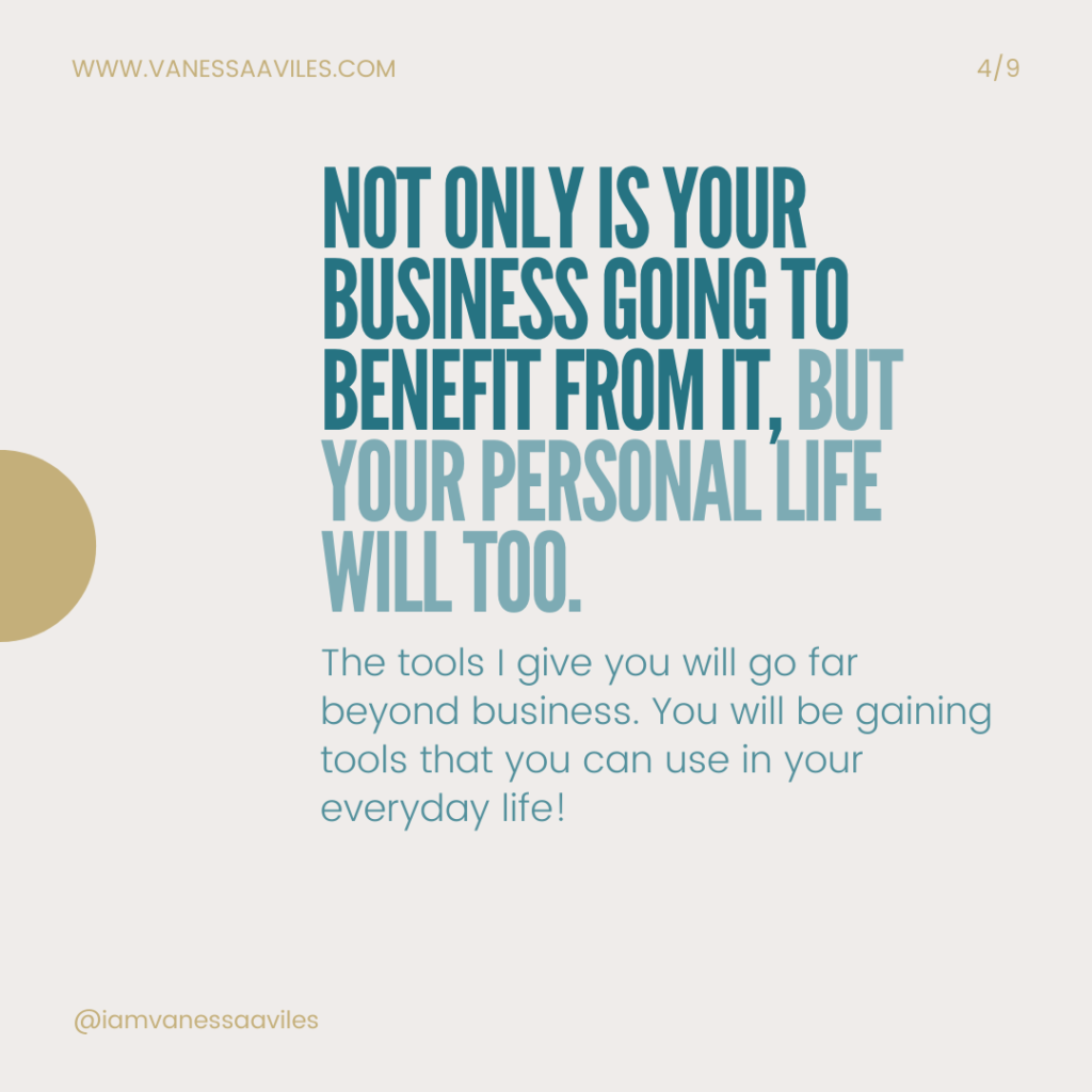Not only is your business going to benefit from it but your personal life will too. The tools I give you will go far beyond business. You will be gaining tools that you can use in your everyday life!